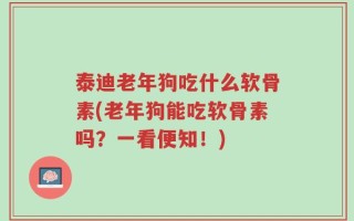 泰迪老年狗吃什么软骨素(老年狗能吃软骨素吗？一看便知！)