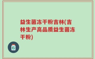 益生菌冻干粉吉林(吉林生产高品质益生菌冻干粉)