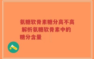氨糖软骨素糖分高不高 解析氨糖软骨素中的糖分含量