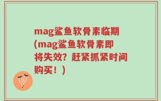 mag鲨鱼软骨素临期(mag鲨鱼软骨素即将失效？赶紧抓紧时间购买！)