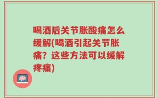 喝酒后关节胀酸痛怎么缓解(喝酒引起关节胀痛？这些方法可以缓解疼痛)