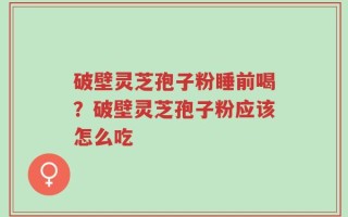 破壁灵芝孢子粉睡前喝？破壁灵芝孢子粉应该怎么吃