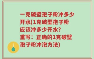 一克破壁孢子粉冲多少开水(1克破壁孢子粉应该冲多少开水？  重写：正确的1克破壁孢子粉冲泡方法)