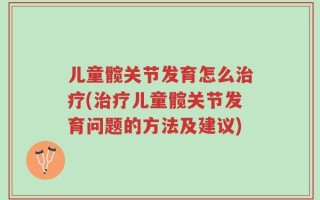 儿童髋关节发育怎么治疗(治疗儿童髋关节发育问题的方法及建议)
