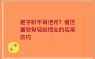 孢子粉不易泡开？看这里教你轻松搞定的实用技巧
