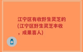 江宁区有收野生灵芝的(江宁区野生灵芝丰收，成果喜人)