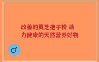 改善的灵芝孢子粉 助力健康的天然营养好物