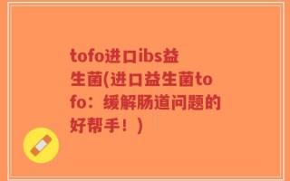 tofo进口ibs益生菌(进口益生菌tofo：缓解肠道问题的好帮手！)