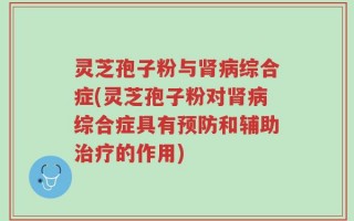 灵芝孢子粉与肾病综合症(灵芝孢子粉对肾病综合症具有预防和辅助治疗的作用)