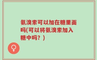 氨溴索可以加在糖里面吗(可以将氨溴索加入糖中吗？)