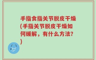 手指食指关节脱皮干燥(手指关节脱皮干燥如何缓解，有什么方法？)