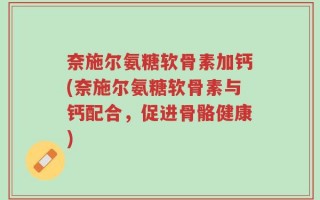 奈施尔氨糖软骨素加钙(奈施尔氨糖软骨素与钙配合，促进骨骼健康)