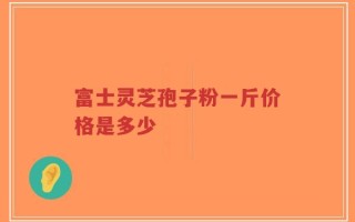 富士灵芝孢子粉一斤价格是多少