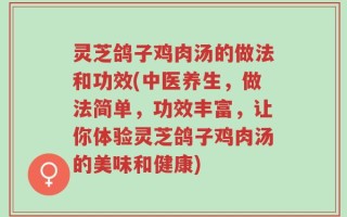 灵芝鸽子鸡肉汤的做法和功效(中医养生，做法简单，功效丰富，让你体验灵芝鸽子鸡肉汤的美味和健康)