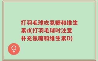 打羽毛球吃氨糖和维生素d(打羽毛球时注意补充氨糖和维生素D)
