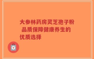 大参林药房灵芝孢子粉 品质保障健康养生的优质选择
