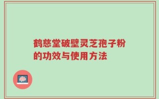 鹤慈堂破壁灵芝孢子粉的功效与使用方法