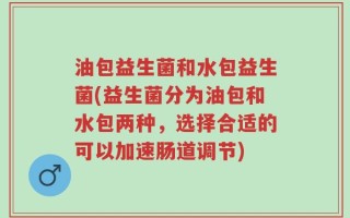 油包益生菌和水包益生菌(益生菌分为油包和水包两种，选择合适的可以加速肠道调节)