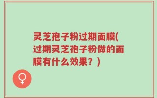 灵芝孢子粉过期面膜(过期灵芝孢子粉做的面膜有什么效果？)