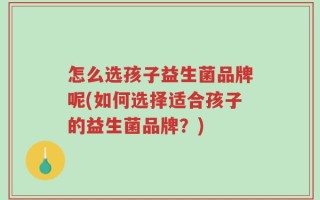 怎么选孩子益生菌品牌呢(如何选择适合孩子的益生菌品牌？)