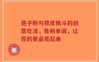 孢子粉与铁皮枫斗的创意吃法，告别单调，让你的餐桌亮起来