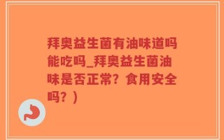 拜奥益生菌有油味道吗能吃吗_拜奥益生菌油味是否正常？食用安全吗？)