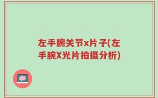 左手腕关节x片子(左手腕X光片拍摄分析)
