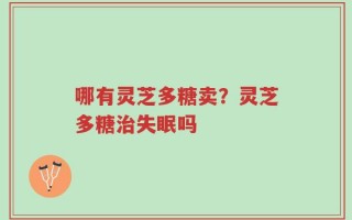 哪有灵芝多糖卖？灵芝多糖治失眠吗