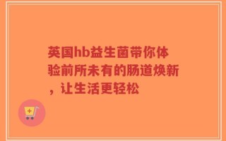 英国hb益生菌带你体验前所未有的肠道焕新，让生活更轻松