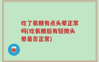 吃了氨糖有点头晕正常吗(吃氨糖后有轻微头晕是否正常)