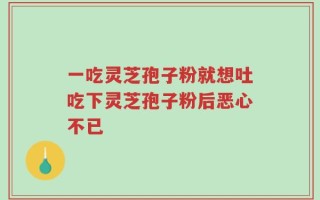 一吃灵芝孢子粉就想吐吃下灵芝孢子粉后恶心不已