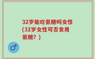 32岁能吃氨糖吗女性(32岁女性可否食用氨糖？)