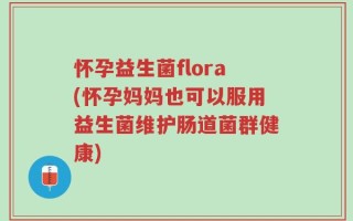 怀孕益生菌flora(怀孕妈妈也可以服用益生菌维护肠道菌群健康)
