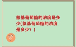 氨基葡萄糖的浓度是多少(氨基葡萄糖的浓度是多少？)