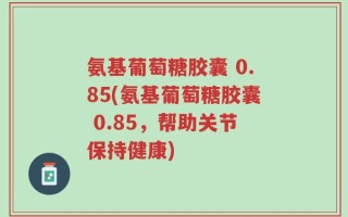 氨基葡萄糖胶囊 0.85(氨基葡萄糖胶囊 0.85，帮助关节保持健康)