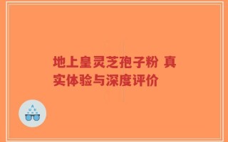 地上皇灵芝孢子粉 真实体验与深度评价