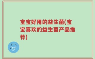 宝宝好用的益生菌(宝宝喜欢的益生菌产品推荐)