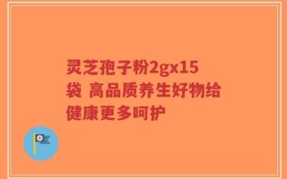 灵芝孢子粉2gx15袋 高品质养生好物给健康更多呵护