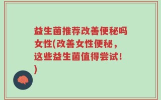 益生菌推荐改善便秘吗女性(改善女性便秘，这些益生菌值得尝试！)