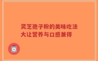 灵芝孢子粉的美味吃法大让营养与口感兼得