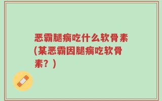 恶霸腿瘸吃什么软骨素(某恶霸因腿瘸吃软骨素？)