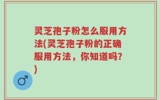 灵芝孢子粉怎么服用方法(灵芝孢子粉的正确服用方法，你知道吗？)