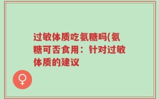 过敏体质吃氨糖吗(氨糖可否食用：针对过敏体质的建议