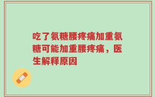 吃了氨糖腰疼痛加重氨糖可能加重腰疼痛，医生解释原因