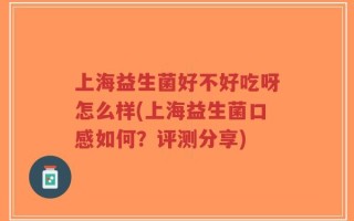 上海益生菌好不好吃呀怎么样(上海益生菌口感如何？评测分享)