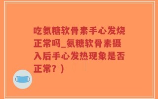 吃氨糖软骨素手心发烧正常吗_氨糖软骨素摄入后手心发热现象是否正常？)