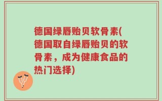 德国绿唇贻贝软骨素(德国取自绿唇贻贝的软骨素，成为健康食品的热门选择)
