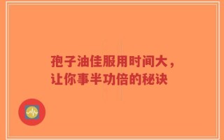 孢子油佳服用时间大，让你事半功倍的秘诀