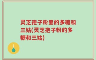 灵芝孢子粉里的多糖和三姑(灵芝孢子粉的多糖和三姑)