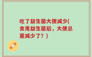 吃了益生菌大便减少(食用益生菌后，大便总量减少了？)